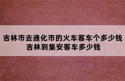 吉林市去通化市的火车客车个多少钱 吉林到集安客车多少钱